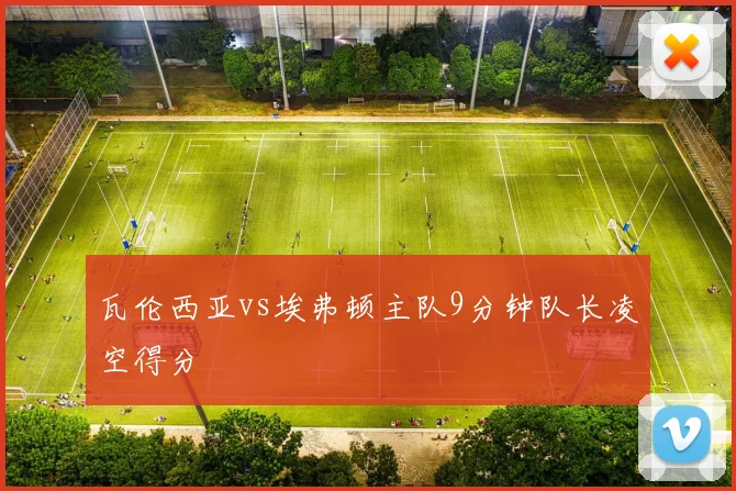 瓦伦西亚vs埃弗顿主队9分钟队长凌空得分