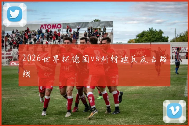2026世界杯德国vs科特迪瓦反击路线