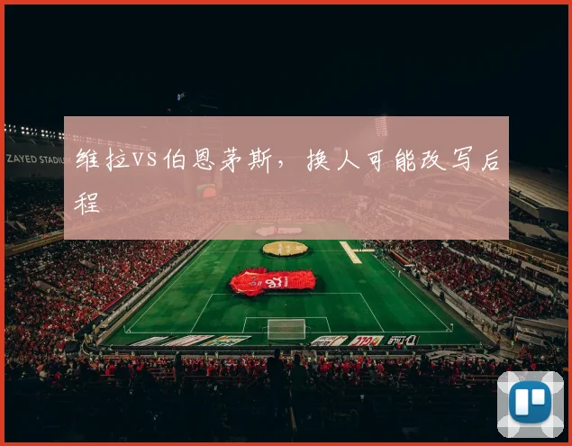 维拉vs伯恩茅斯，换人可能改写后程