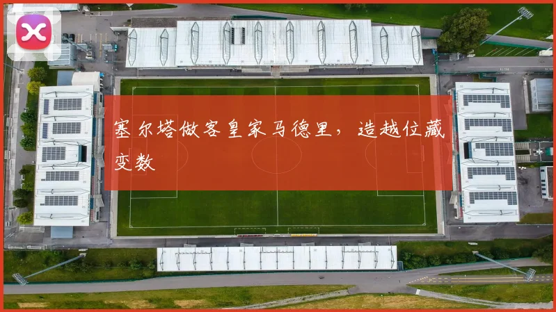 塞尔塔做客皇家马德里，造越位藏变数