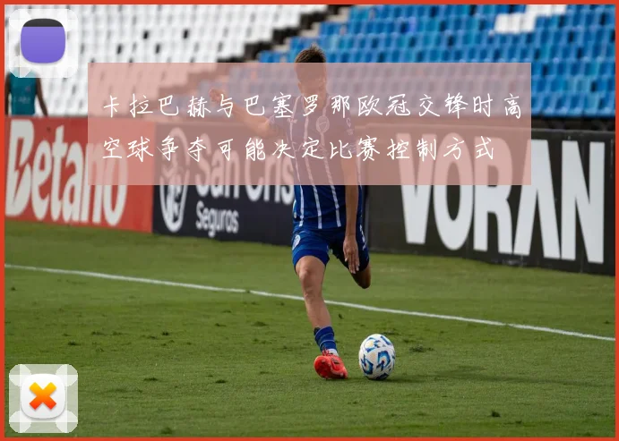 卡拉巴赫与巴塞罗那欧冠交锋时高空球争夺可能决定比赛控制方式