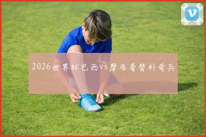 2026世界杯巴西vs摩洛哥替补奇兵
