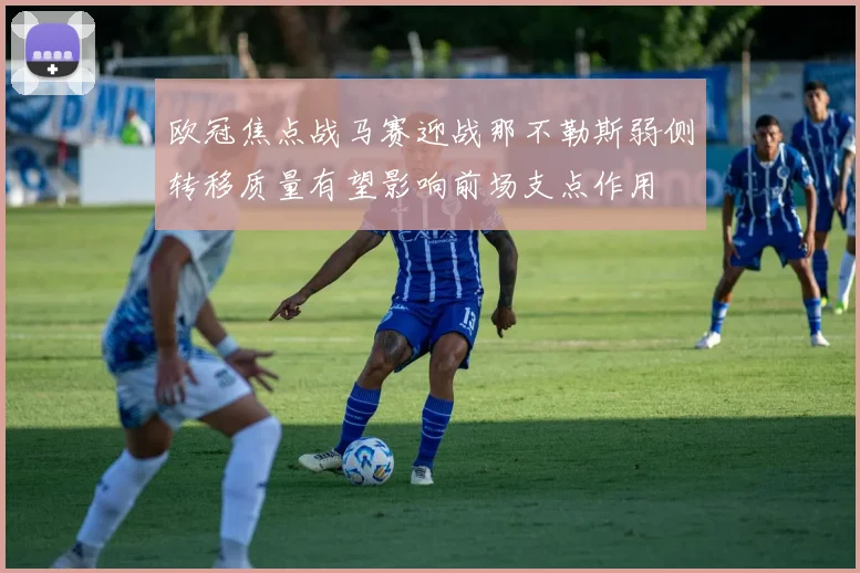 欧冠焦点战马赛迎战那不勒斯弱侧转移质量有望影响前场支点作用