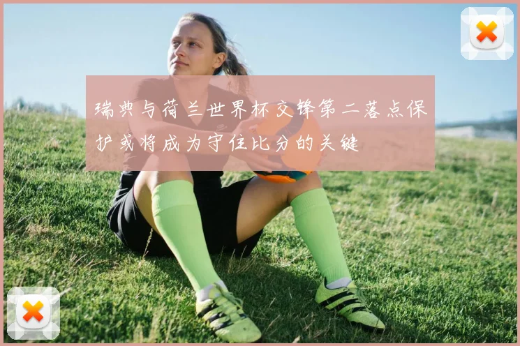 瑞典与荷兰世界杯交锋第二落点保护或将成为守住比分的关键