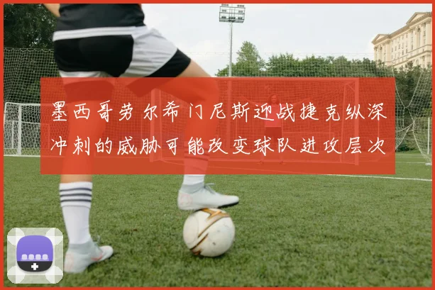 墨西哥劳尔希门尼斯迎战捷克纵深冲刺的威胁可能改变球队进攻层次