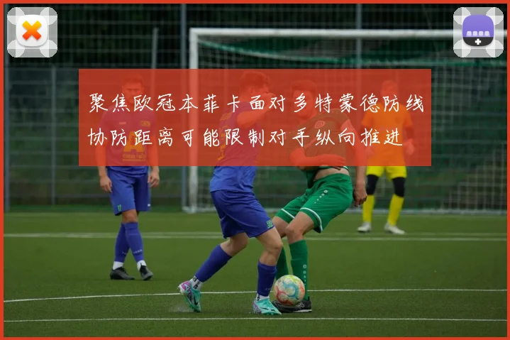 聚焦欧冠本菲卡面对多特蒙德防线协防距离可能限制对手纵向推进