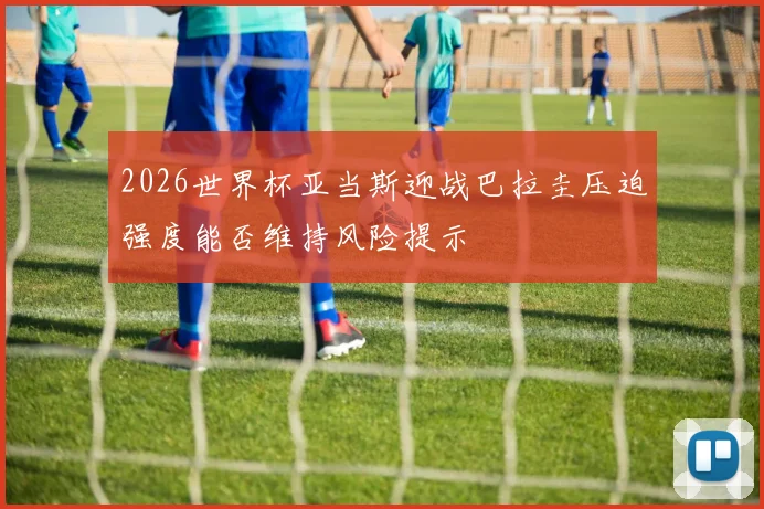2026世界杯亚当斯迎战巴拉圭压迫强度能否维持风险提示