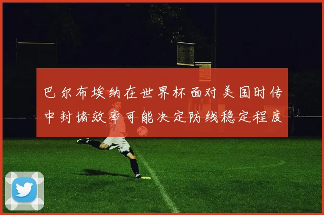 巴尔布埃纳在世界杯面对美国时传中封堵效率可能决定防线稳定程度