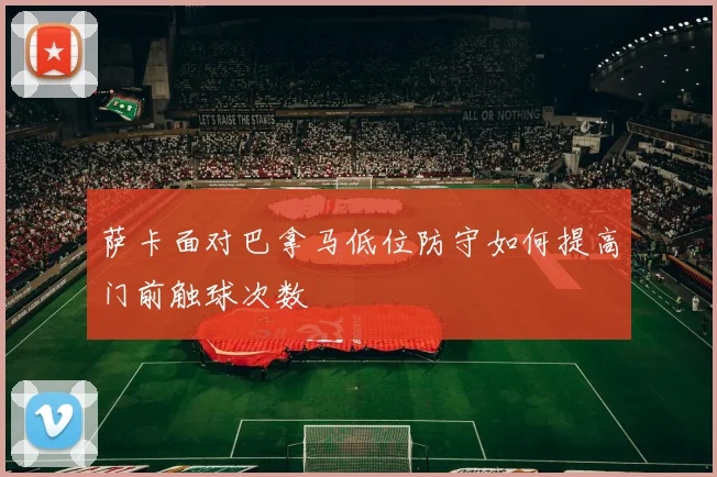 萨卡面对巴拿马低位防守如何提高门前触球次数