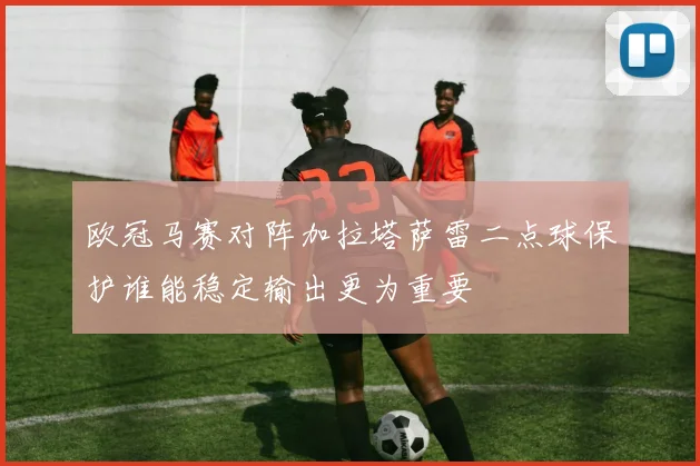欧冠马赛对阵加拉塔萨雷二点球保护谁能稳定输出更为重要