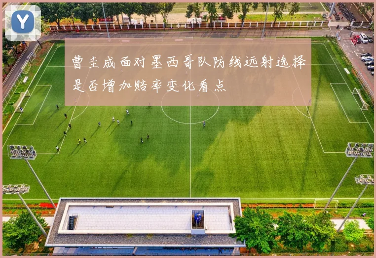 曹圭成面对墨西哥队防线远射选择是否增加赔率变化看点
