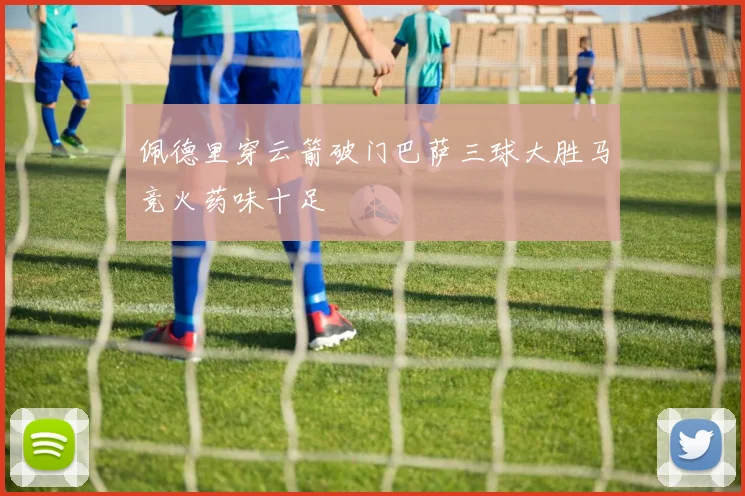 佩德里穿云箭破门巴萨三球大胜马竞火药味十足