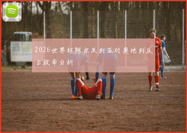 2026世界杯阿尔及利亚对奥地利反击效率分析