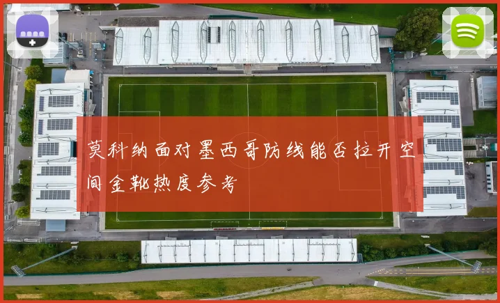 莫科纳面对墨西哥防线能否拉开空间金靴热度参考