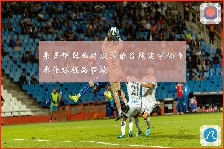 弗罗伊勒面对波黑能否稳定中场节奏传球线路解读