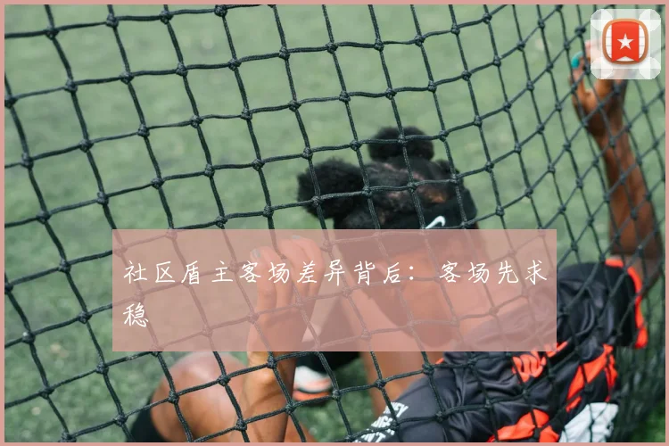 社区盾主客场差异背后:客场先求稳