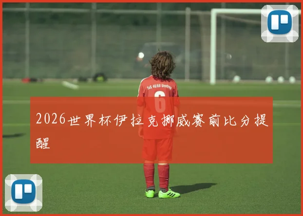 2026世界杯伊拉克挪威赛前比分提醒