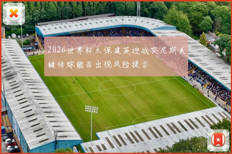 2026世界杯久保建英迎战突尼斯关键传球能否出现风险提示