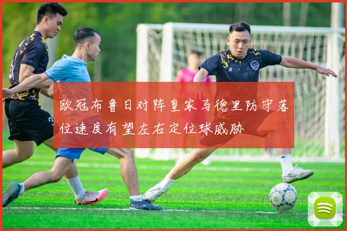 欧冠布鲁日对阵皇家马德里防守落位速度有望左右定位球威胁