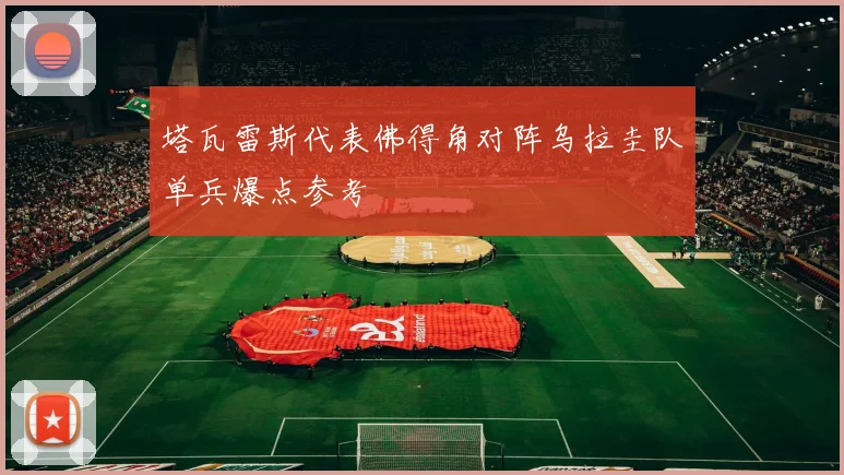 塔瓦雷斯代表佛得角对阵乌拉圭队单兵爆点参考