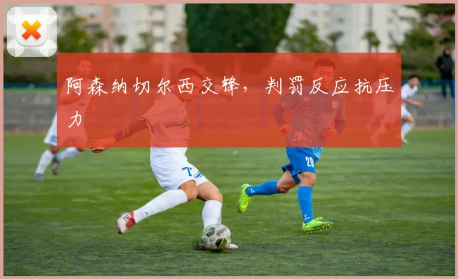 阿森纳切尔西交锋,判罚反应抗压力