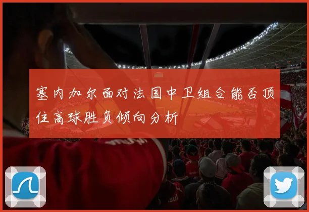 塞内加尔面对法国中卫组合能否顶住高球胜负倾向分析