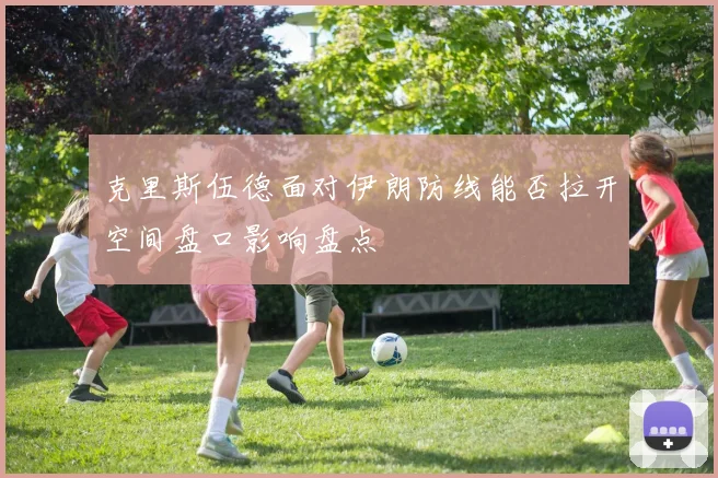 克里斯伍德面对伊朗防线能否拉开空间盘口影响盘点