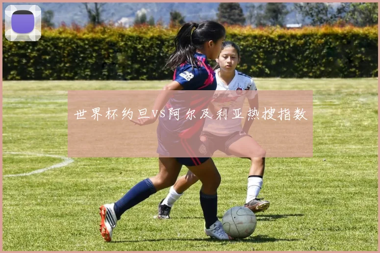 世界杯约旦vs阿尔及利亚热搜指数