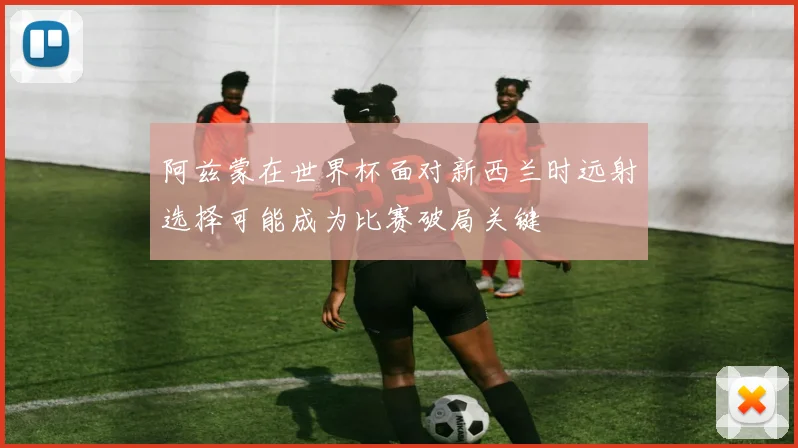阿兹蒙在世界杯面对新西兰时远射选择可能成为比赛破局关键