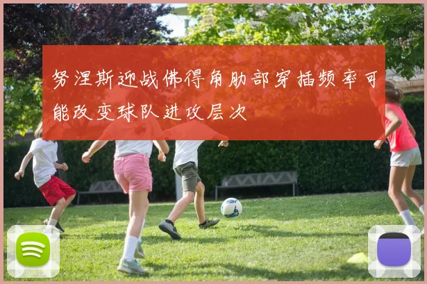 努涅斯迎战佛得角肋部穿插频率可能改变球队进攻层次